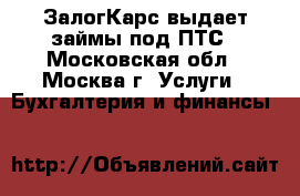ЗалогКарс выдает займы под ПТС - Московская обл., Москва г. Услуги » Бухгалтерия и финансы   